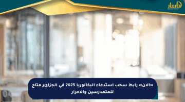 «الآن» رابط سحب استدعاء البكالوريا 2025 في الجزائر متاح للمتمدرسين والأحرار